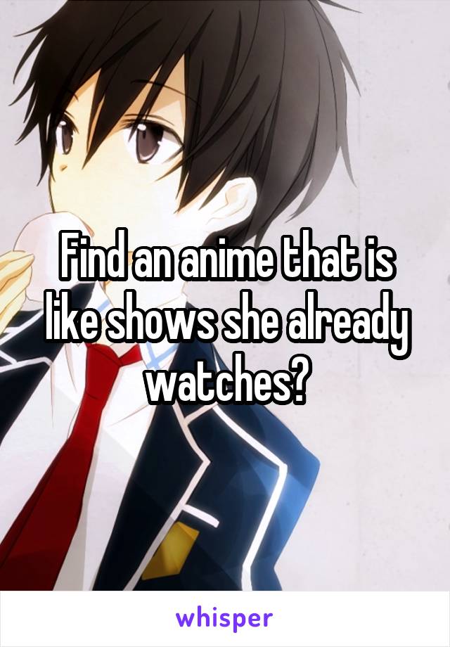 Find an anime that is like shows she already watches?