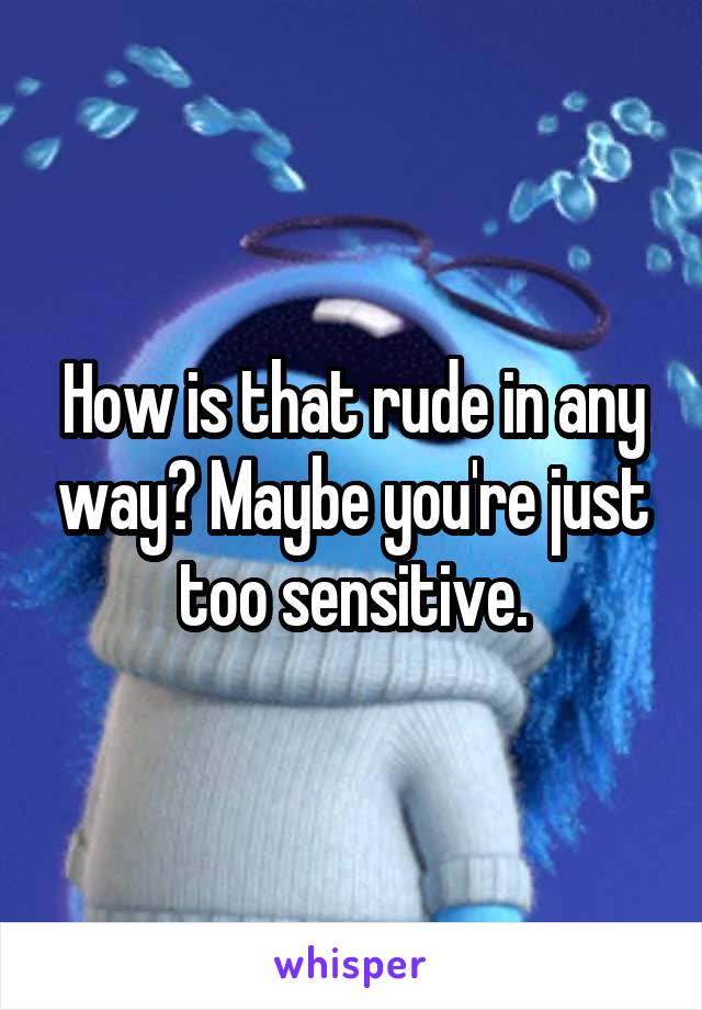 How is that rude in any way? Maybe you're just too sensitive.