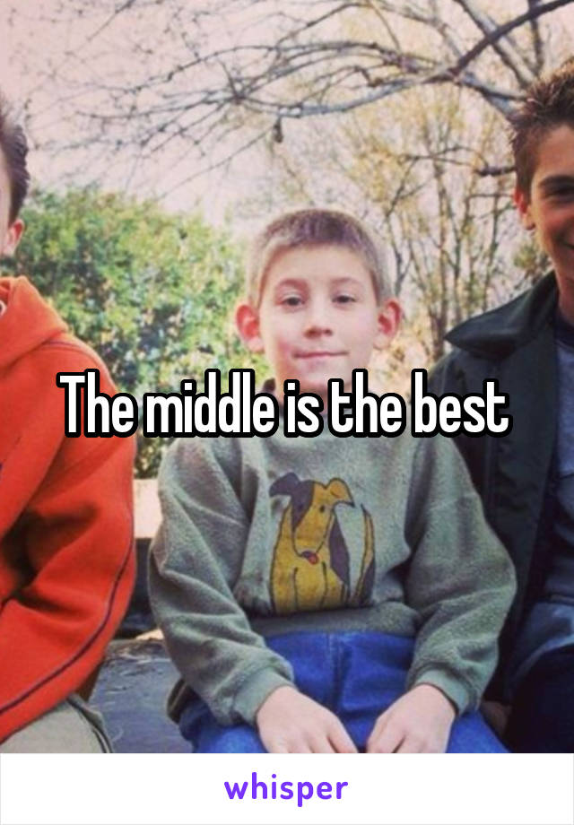 The middle is the best 