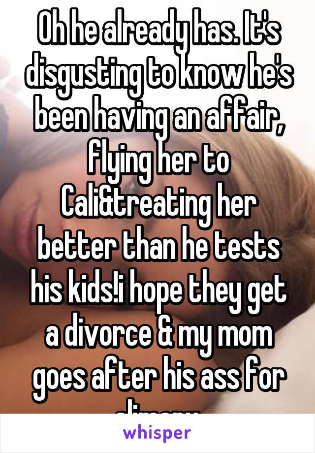 Oh he already has. It's disgusting to know he's been having an affair, flying her to Cali&treating her better than he tests his kids!i hope they get a divorce & my mom goes after his ass for alimony.