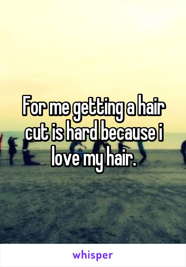 For me getting a hair cut is hard because i love my hair.