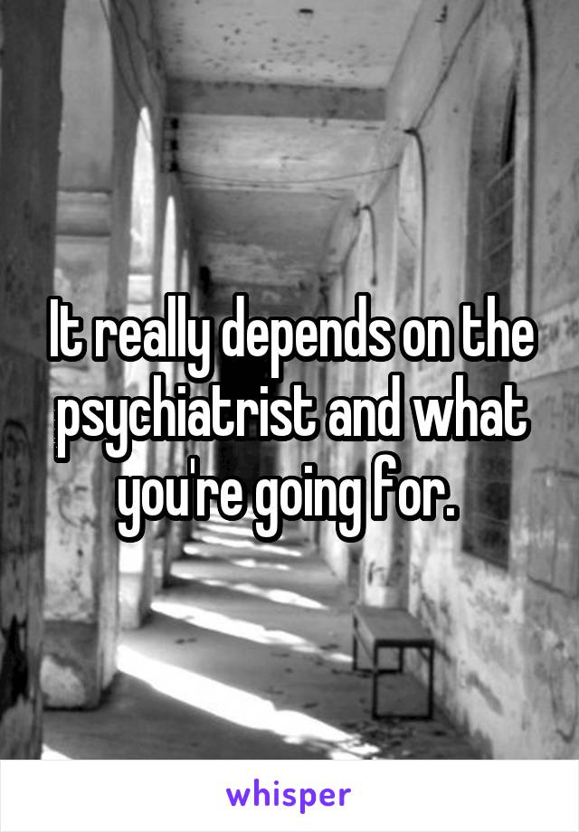 It really depends on the psychiatrist and what you're going for. 