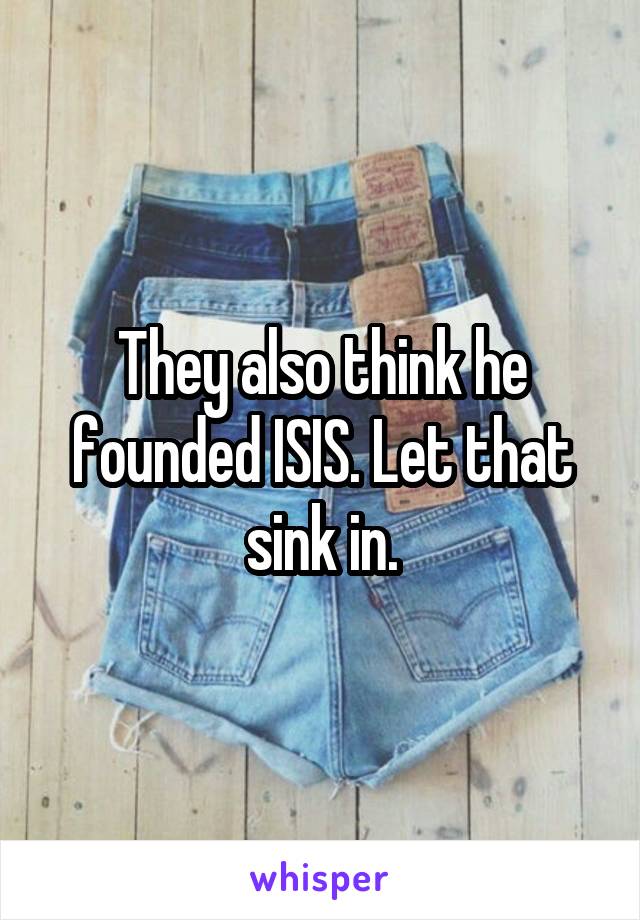 They also think he founded ISIS. Let that sink in.