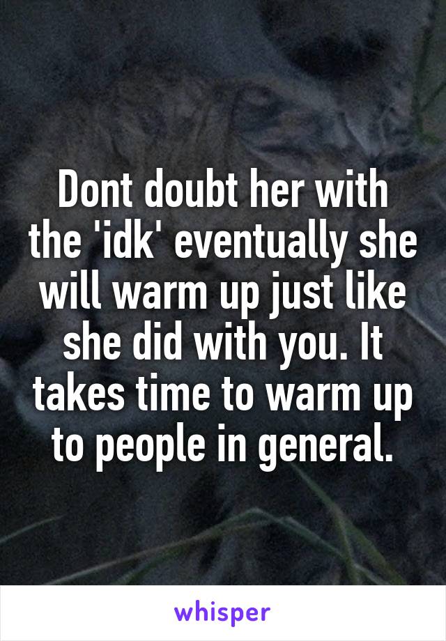Dont doubt her with the 'idk' eventually she will warm up just like she did with you. It takes time to warm up to people in general.