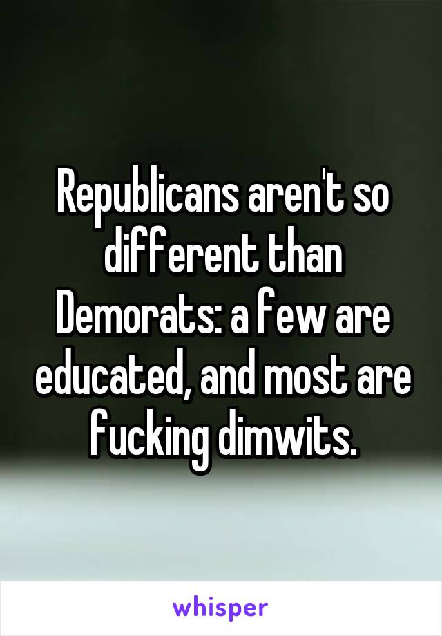 Republicans aren't so different than Demorats: a few are educated, and most are fucking dimwits.