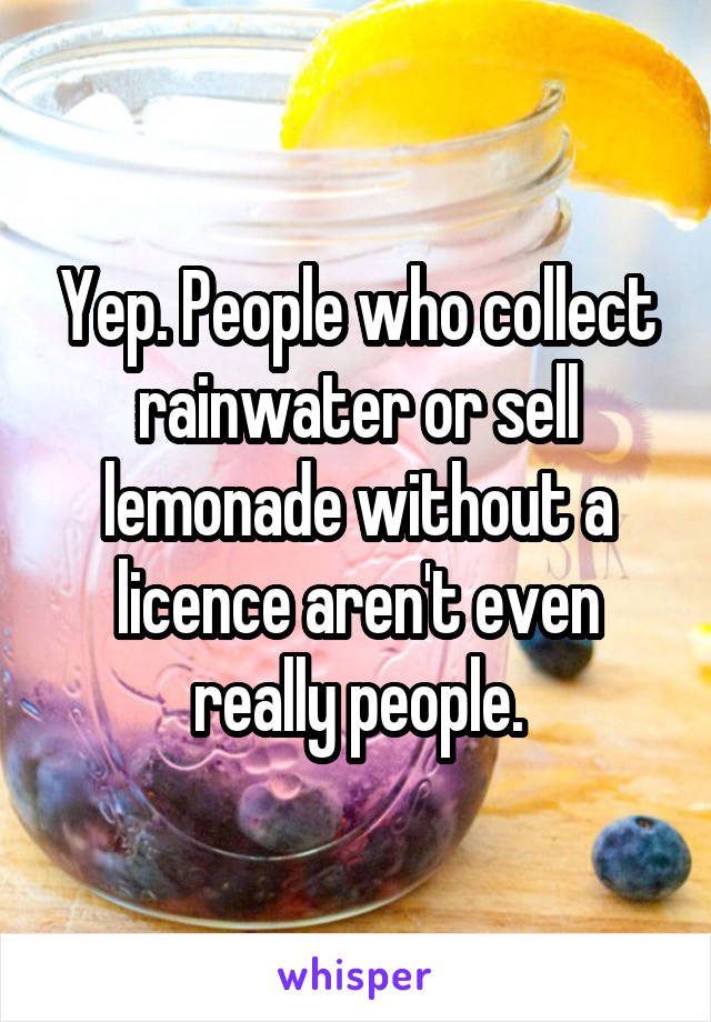 Yep. People who collect rainwater or sell lemonade without a licence aren't even really people.