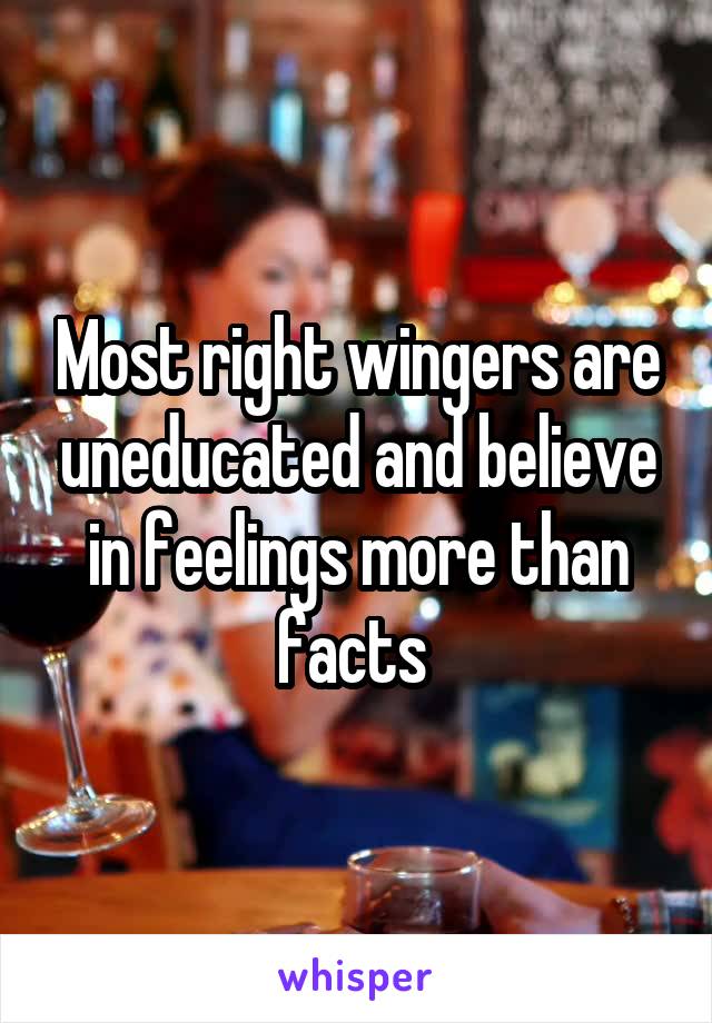 Most right wingers are uneducated and believe in feelings more than facts 
