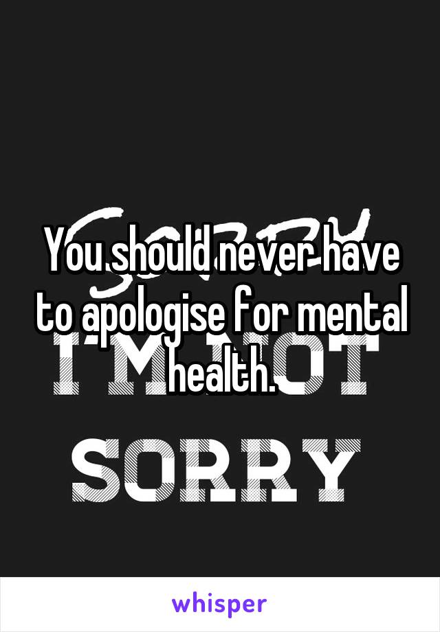 You should never have to apologise for mental health.