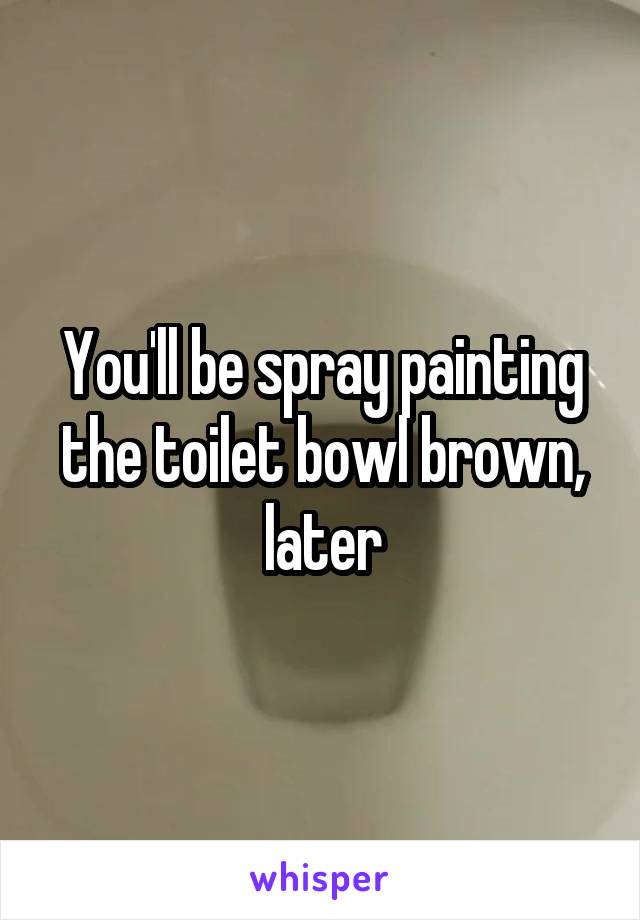 You'll be spray painting the toilet bowl brown, later