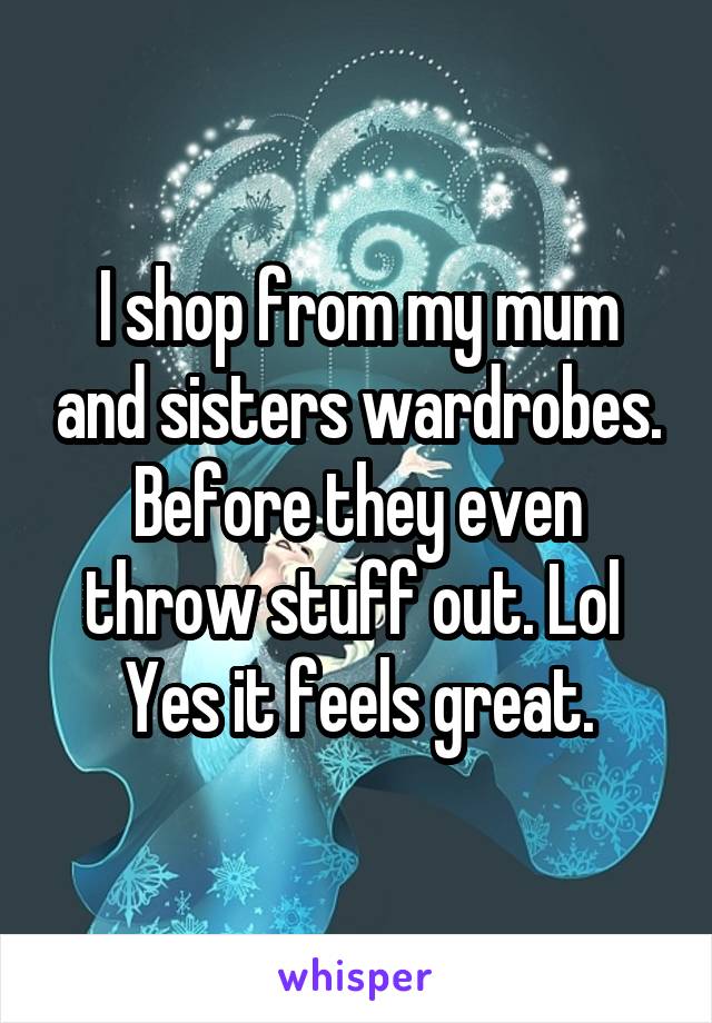 I shop from my mum and sisters wardrobes.
Before they even throw stuff out. Lol 
Yes it feels great.