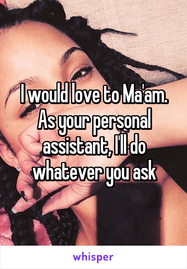 I would love to Ma'am. As your personal assistant, I'll do whatever you ask