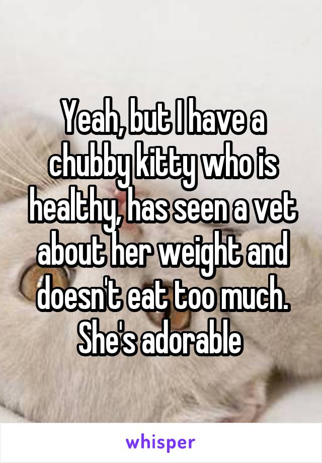 Yeah, but I have a chubby kitty who is healthy, has seen a vet about her weight and doesn't eat too much. She's adorable 