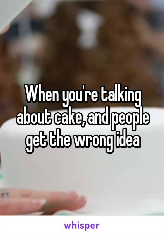 When you're talking about cake, and people get the wrong idea