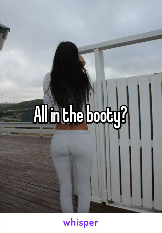 All in the booty? 
