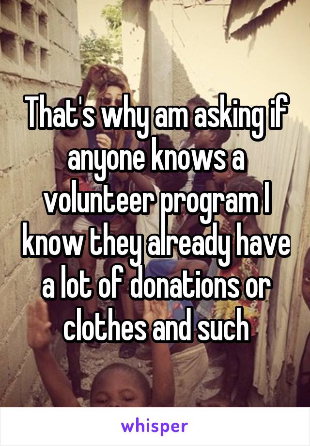 That's why am asking if anyone knows a volunteer program I know they already have a lot of donations or clothes and such