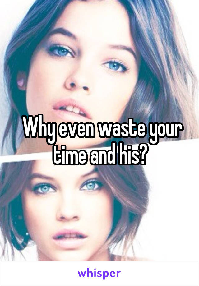  Why even waste your time and his?