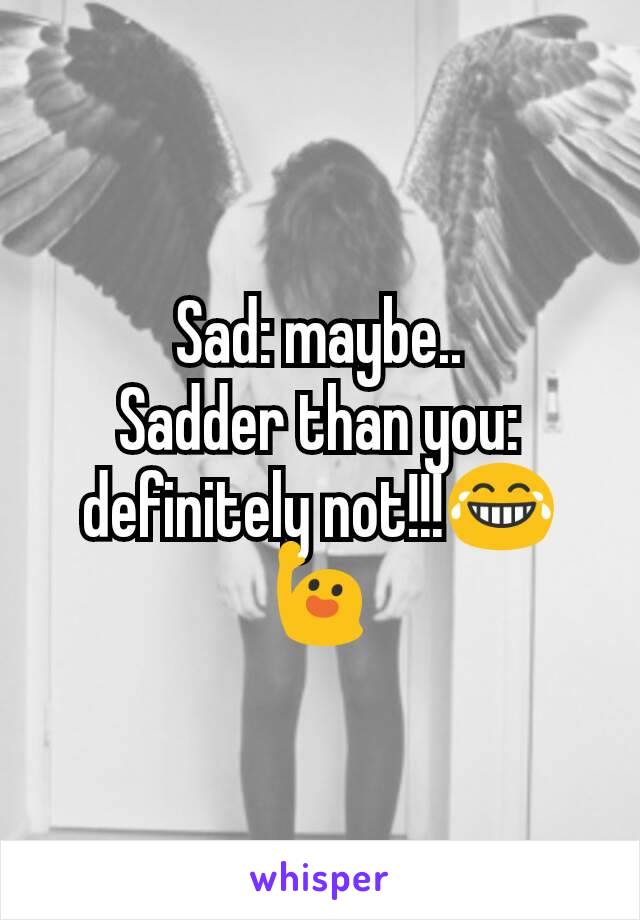 Sad: maybe..
Sadder than you: definitely not!!!😂🙋