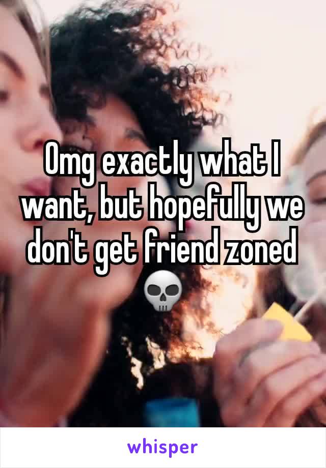 Omg exactly what I want, but hopefully we don't get friend zoned 💀