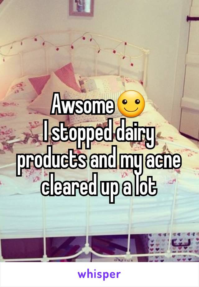 Awsome☺
I stopped dairy products and my acne cleared up a lot