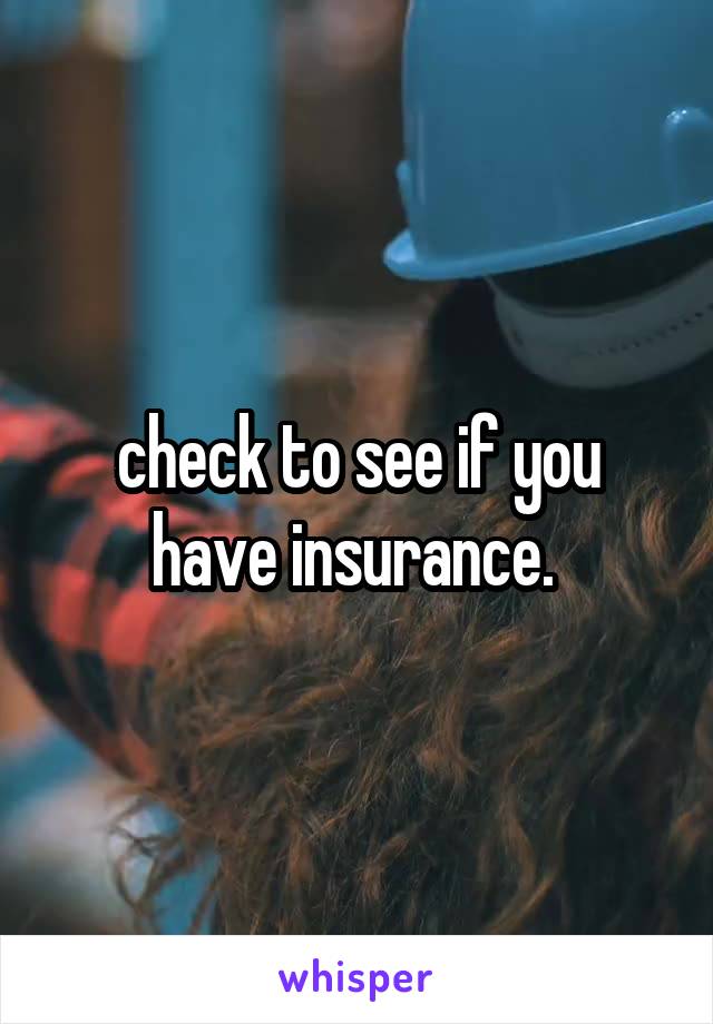 check to see if you have insurance. 