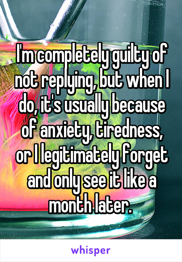 I'm completely guilty of not replying, but when I do, it's usually because of anxiety, tiredness, or I legitimately forget and only see it like a month later. 