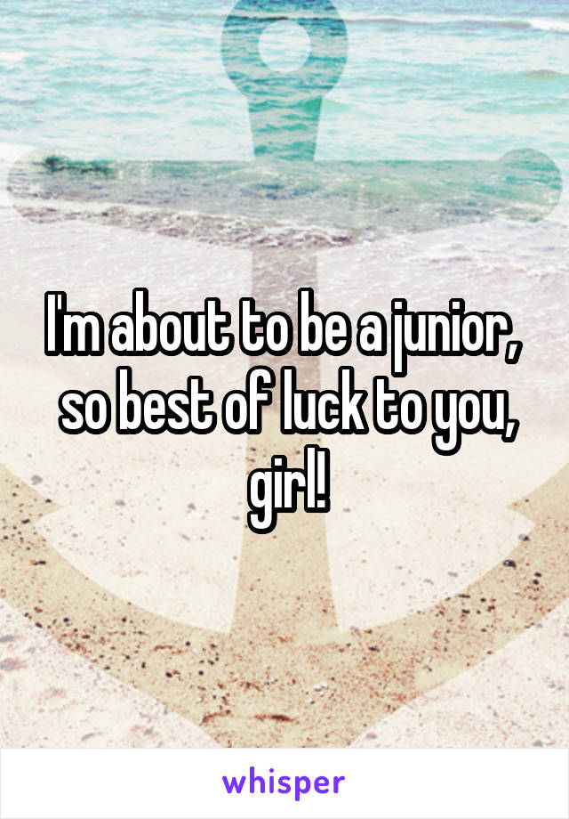 I'm about to be a junior,  so best of luck to you, girl!