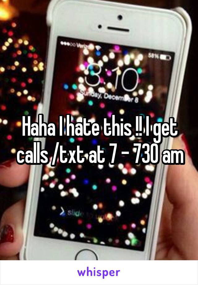 Haha I hate this !! I get calls /txt at 7 - 730 am