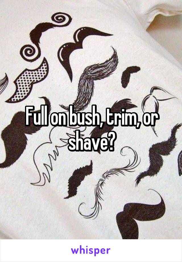 Full on bush, trim, or shave?