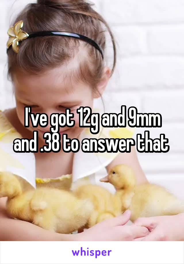 I've got 12g and 9mm and .38 to answer that 