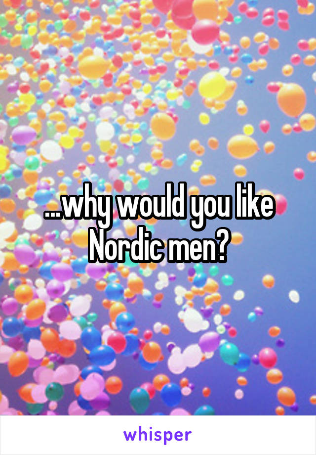 ...why would you like Nordic men?
