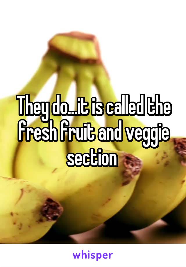 They do...it is called the fresh fruit and veggie section 