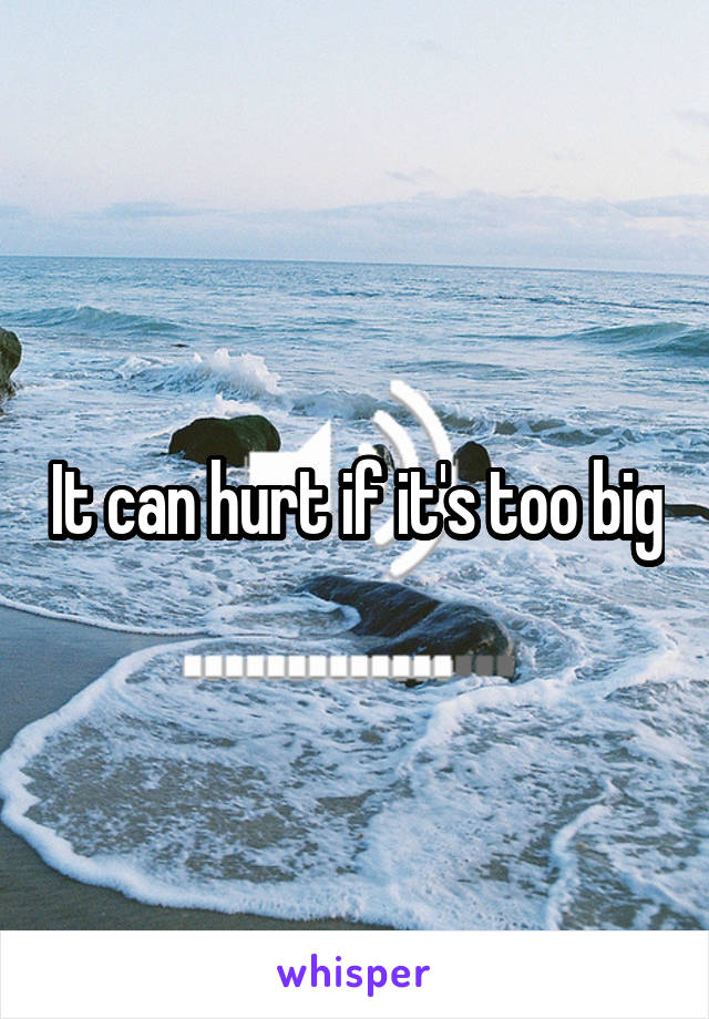It can hurt if it's too big