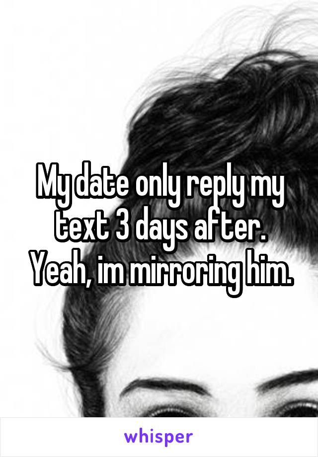 My date only reply my text 3 days after. Yeah, im mirroring him.