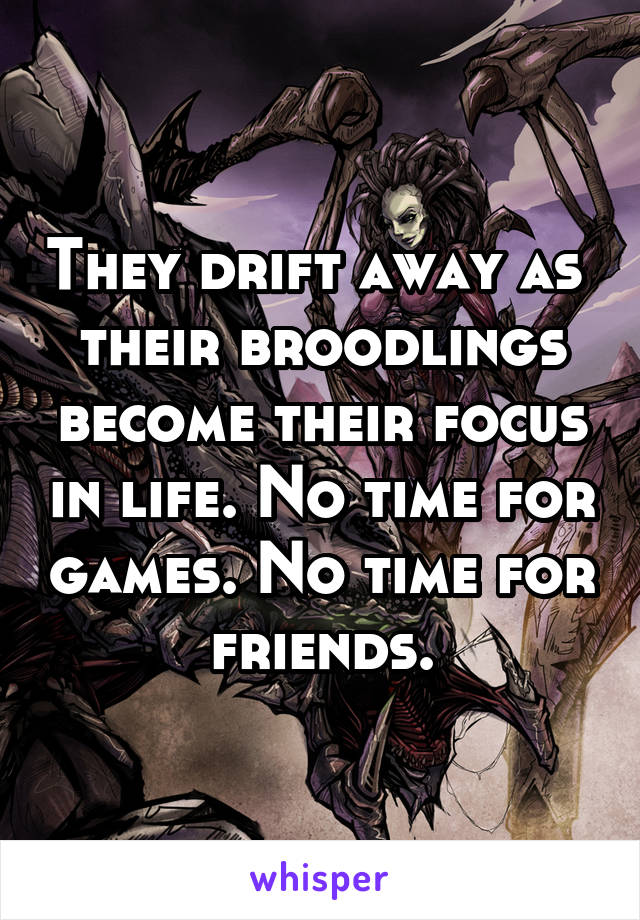 They drift away as  their broodlings become their focus in life. No time for games. No time for friends.