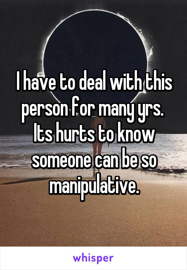 I have to deal with this person for many yrs.  Its hurts to know someone can be so manipulative.
