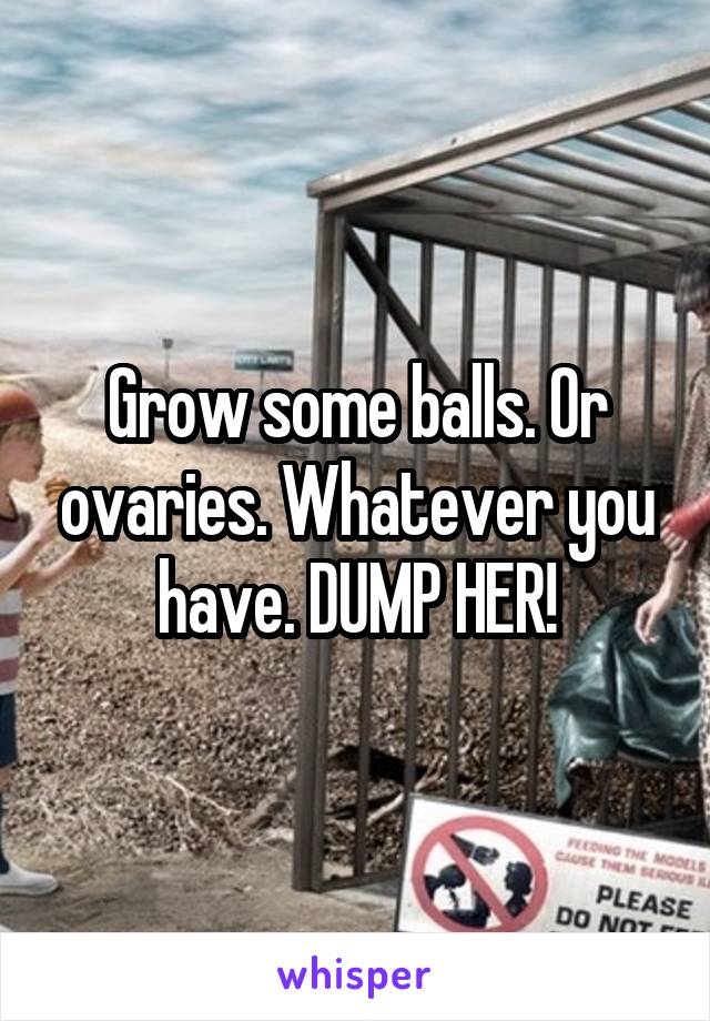 Grow some balls. Or ovaries. Whatever you have. DUMP HER!