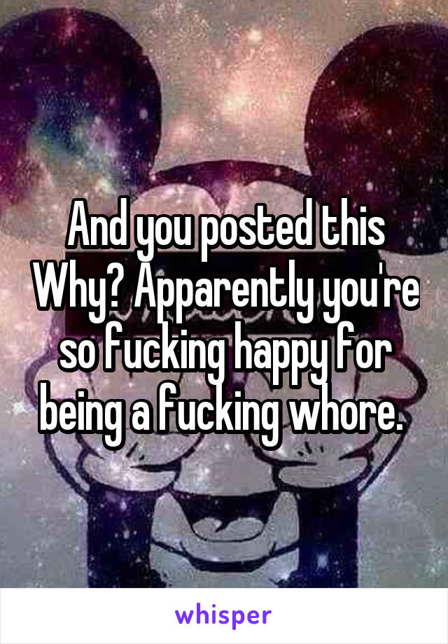 And you posted this Why? Apparently you're so fucking happy for being a fucking whore. 