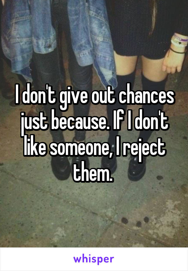I don't give out chances just because. If I don't like someone, I reject them. 