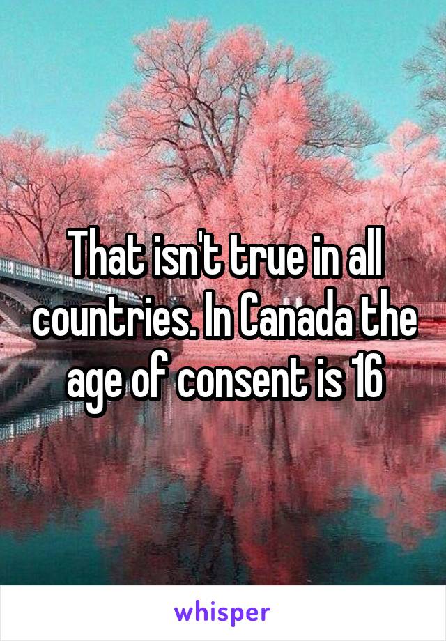 That isn't true in all countries. In Canada the age of consent is 16
