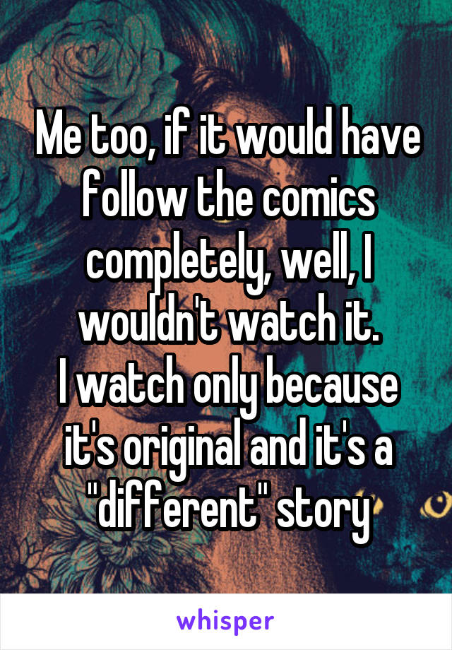 Me too, if it would have follow the comics completely, well, I wouldn't watch it.
I watch only because it's original and it's a "different" story
