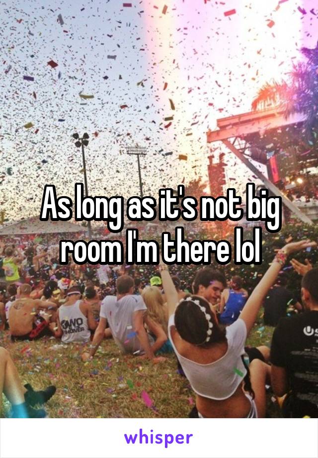 As long as it's not big room I'm there lol