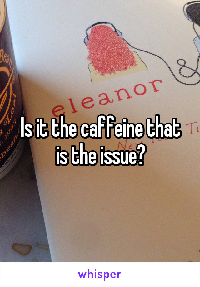 Is it the caffeine that is the issue?