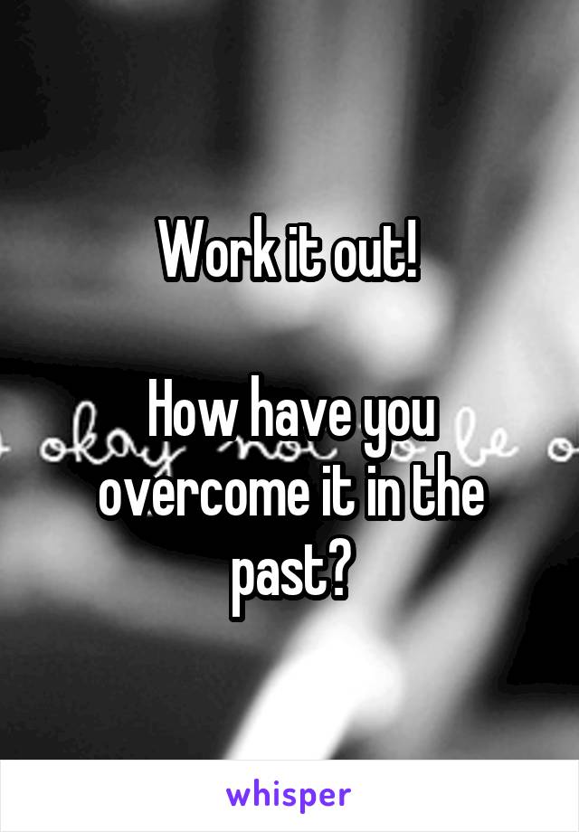 Work it out! 

How have you overcome it in the past?
