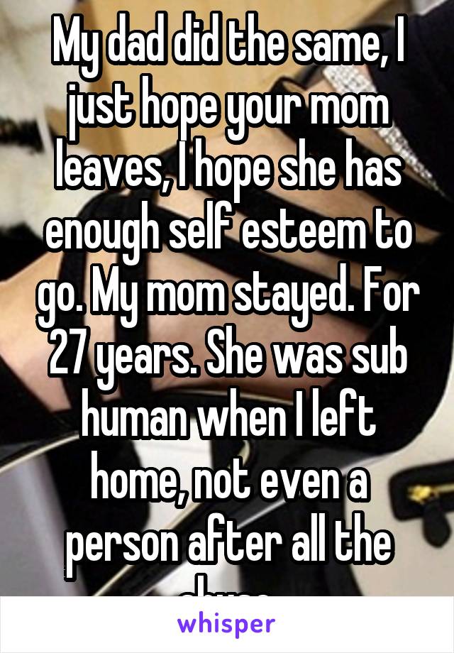 My dad did the same, I just hope your mom leaves, I hope she has enough self esteem to go. My mom stayed. For 27 years. She was sub human when I left home, not even a person after all the abuse.