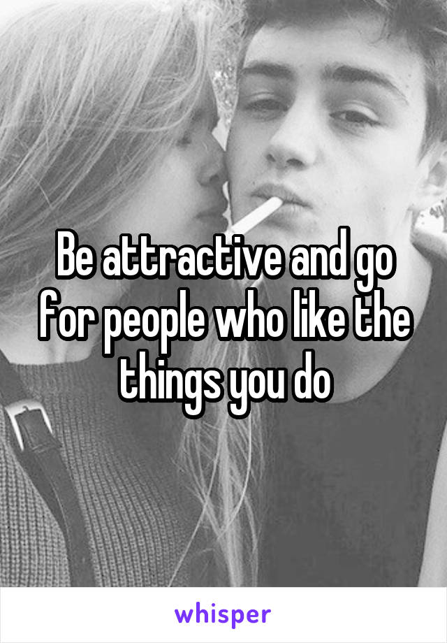 Be attractive and go for people who like the things you do
