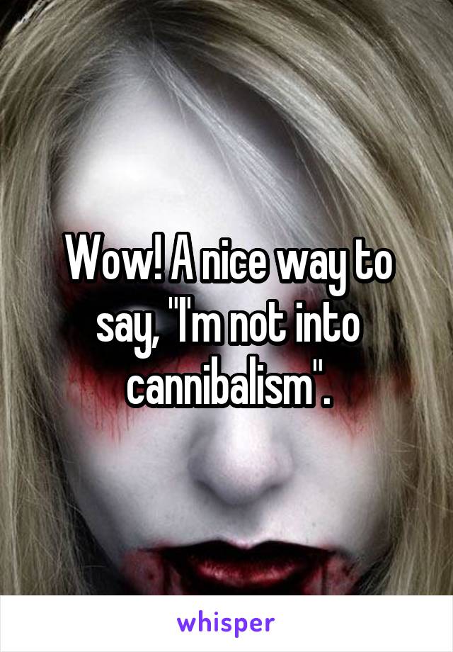 Wow! A nice way to say, "I'm not into cannibalism".