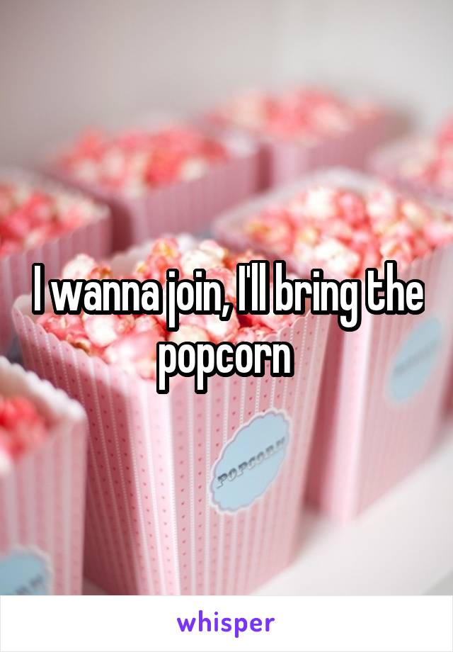 I wanna join, I'll bring the popcorn 