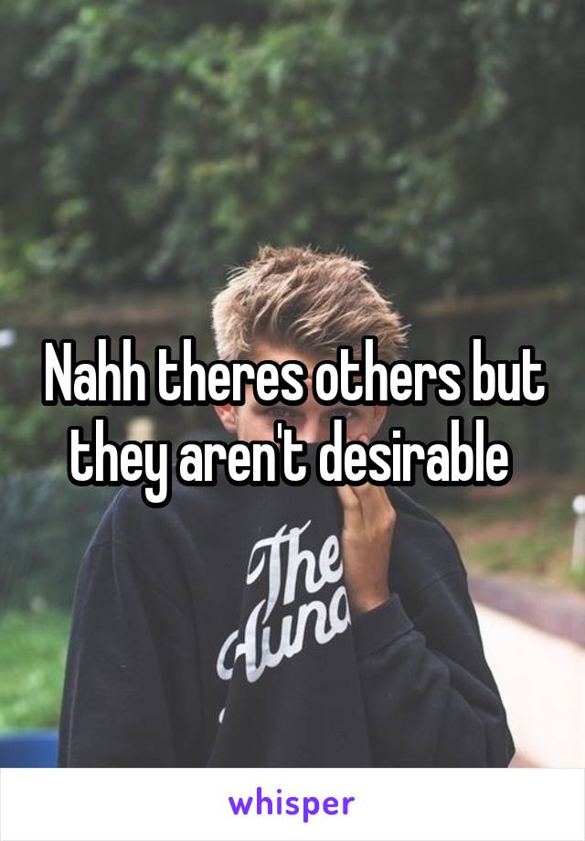 Nahh theres others but they aren't desirable 
