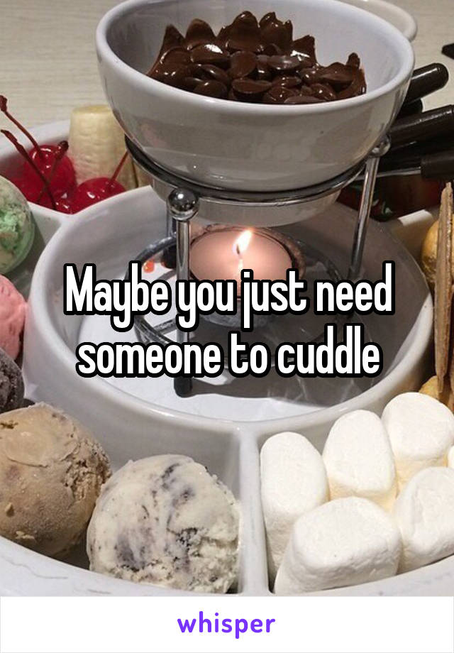 Maybe you just need someone to cuddle