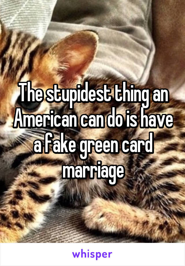 The stupidest thing an American can do is have a fake green card marriage